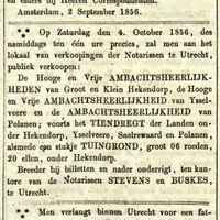 Op Zaterdag den 4. October 1856, des namiddags ten één ure precies, zal men aan het lokaal van verkoopingen der Notarissen te. Utrecht, publiek verkoopen: 7. De Hooge en Vrije AMBACHTSHEERLIJKHEDEN van Groot en Klein Hekendorp, de Hooge en de Vrije AMBACHTSHEERLIJKHEID van IJsselveere en de AMBACHTSHEERLIJKHEID van Polanen; voorts het TIENDREGT der Landen onder Hekendorp, IJsselveere, Snelrewaard en Polanen, alsmede en stukje TUINGROND, groot 06 roeden, 20 ellen, onder Hekendorp. Breeder bij biljetten en nader onderricht, ten kantore van de Notarissen STEVENS en BUSKES, te Utrecht. Bron: Delpher.nl.